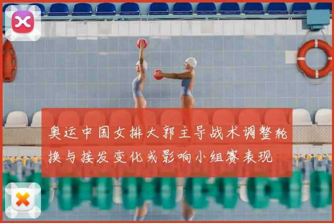 奥运中国女排大郭主导战术调整轮换与接发变化或影响小组赛表现